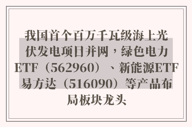 我国首个百万千瓦级海上光伏发电项目并网，绿色电力ETF（562960）、新能源ETF易方达（516090）等产品布局板块龙头