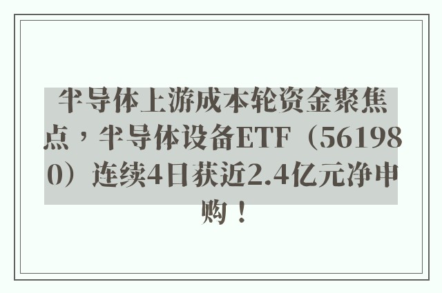 半导体上游成本轮资金聚焦点，半导体设备ETF（561980）连续4日获近2.4亿元净申购！