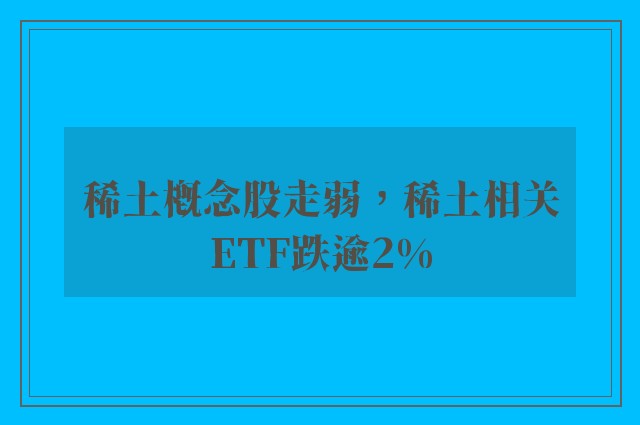 稀土概念股走弱，稀土相关ETF跌逾2%