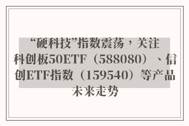 “硬科技”指数震荡，关注科创板50ETF（588080）、信创ETF指数（159540）等产品未来走势