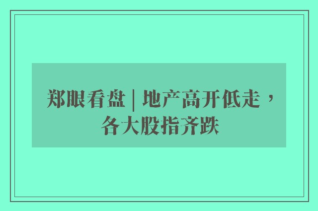 郑眼看盘 | 地产高开低走，各大股指齐跌