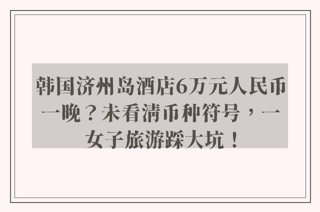 韩国济州岛酒店6万元人民币一晚？未看清币种符号，一女子旅游踩大坑！