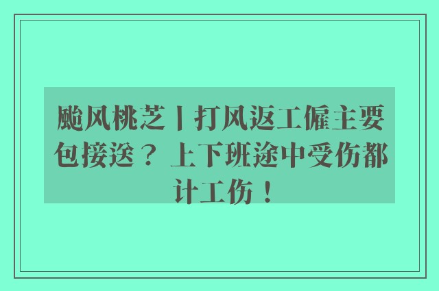 颱风桃芝丨打风返工僱主要包接送？ 上下班途中受伤都计工伤！