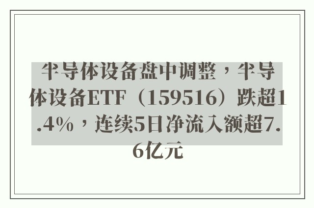 半导体设备盘中调整，半导体设备ETF（159516）跌超1.4%，连续5日净流入额超7.6亿元