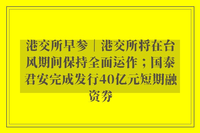 港交所早参｜港交所将在台风期间保持全面运作；国泰君安完成发行40亿元短期融资券