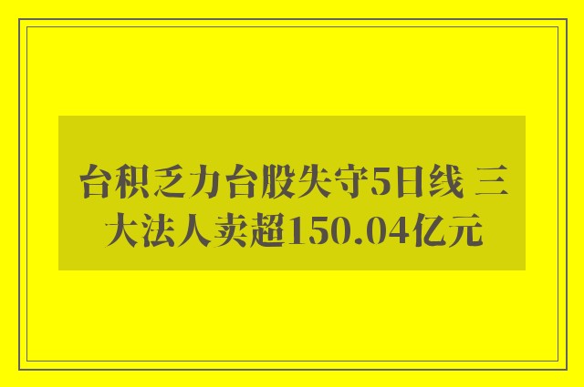 台积乏力台股失守5日线 三大法人卖超150.04亿元