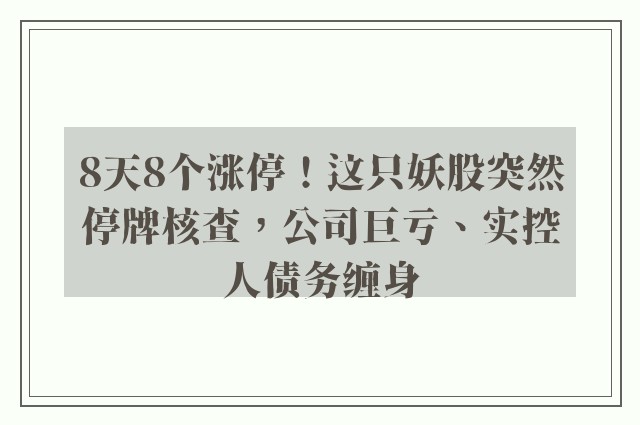 8天8个涨停！这只妖股突然停牌核查，公司巨亏、实控人债务缠身