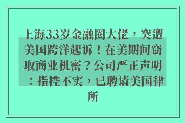 上海33岁金融圈大佬，突遭美国跨洋起诉！在美期间窃取商业机密？公司严正声明：指控不实，已聘请美国律所