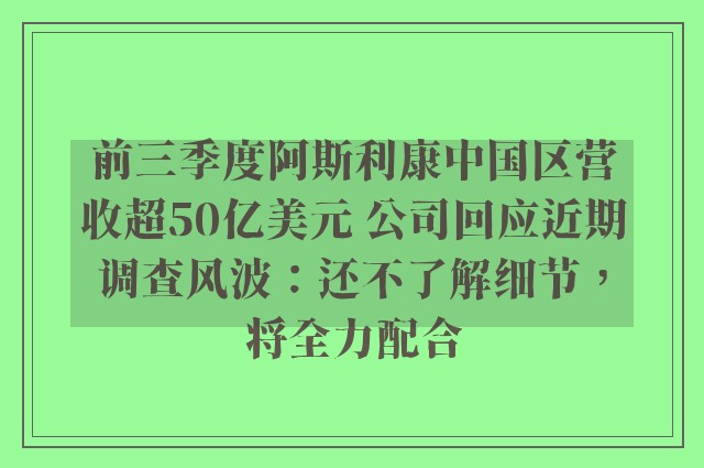 前三季度阿斯利康中国区营收超50亿美元 公司回应近期调查风波：还不了解细节，将全力配合