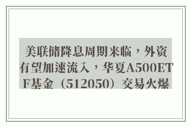 美联储降息周期来临，外资有望加速流入，华夏A500ETF基金（512050）交易火爆