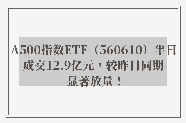 A500指数ETF（560610）半日成交12.9亿元，较昨日同期显著放量！