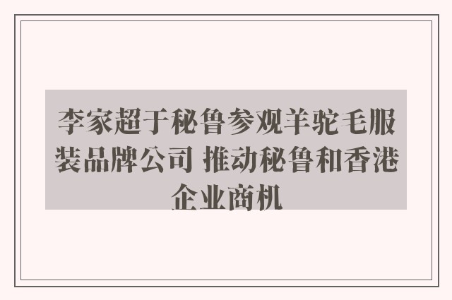 李家超于秘鲁参观羊驼毛服装品牌公司 推动秘鲁和香港企业商机