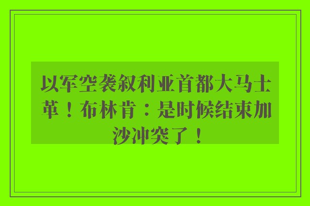 以军空袭叙利亚首都大马士革！布林肯：是时候结束加沙冲突了！