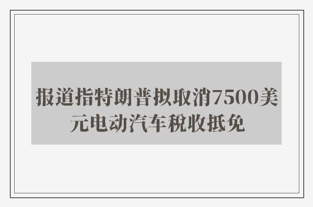 报道指特朗普拟取消7500美元电动汽车税收抵免