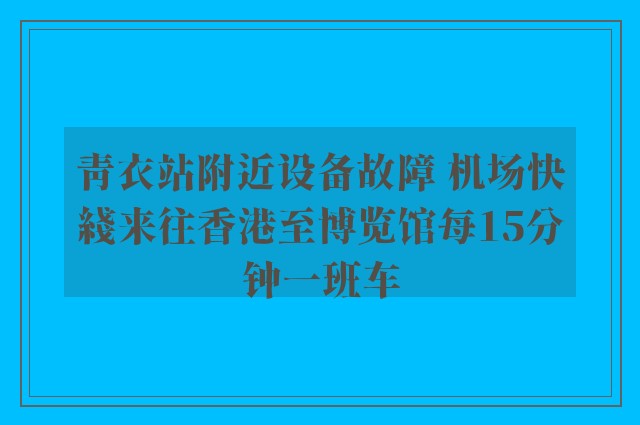 青衣站附近设备故障 机场快綫来往香港至博览馆每15分钟一班车