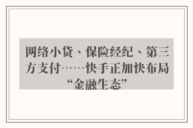 网络小贷、保险经纪、第三方支付⋯⋯快手正加快布局“金融生态”