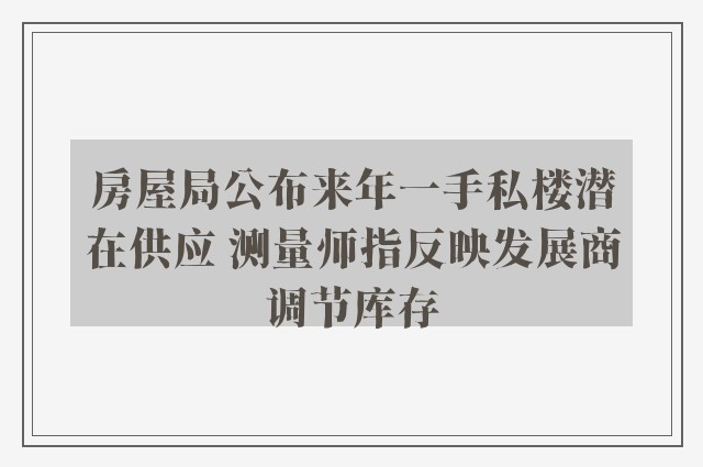 房屋局公布来年一手私楼潜在供应 测量师指反映发展商调节库存