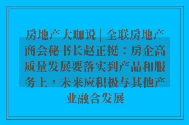 房地产大咖说 | 全联房地产商会秘书长赵正挺：房企高质量发展要落实到产品和服务上，未来应积极与其他产业融合发展