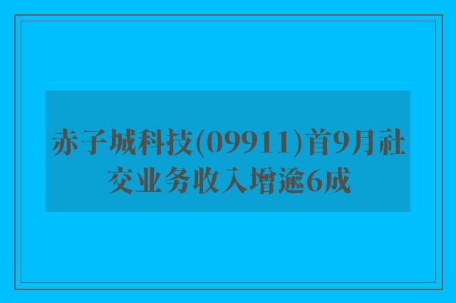 赤子城科技(09911)首9月社交业务收入增逾6成