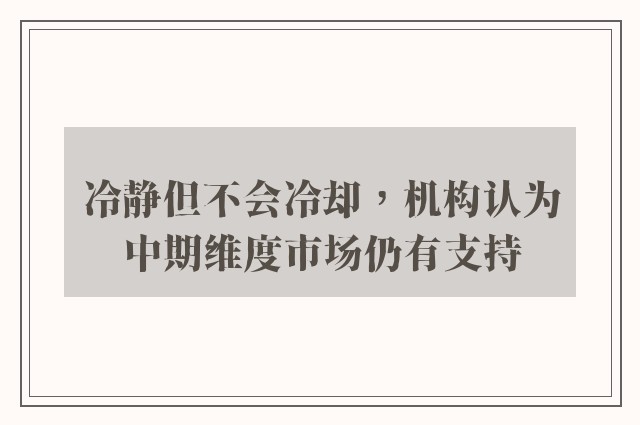 冷静但不会冷却，机构认为中期维度市场仍有支持