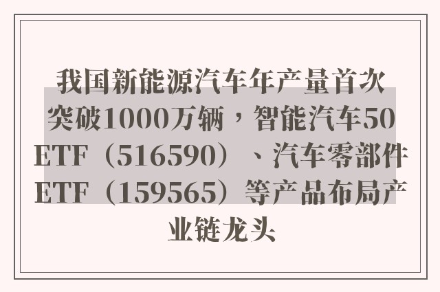 我国新能源汽车年产量首次突破1000万辆，智能汽车50ETF（516590）、汽车零部件ETF（159565）等产品布局产业链龙头