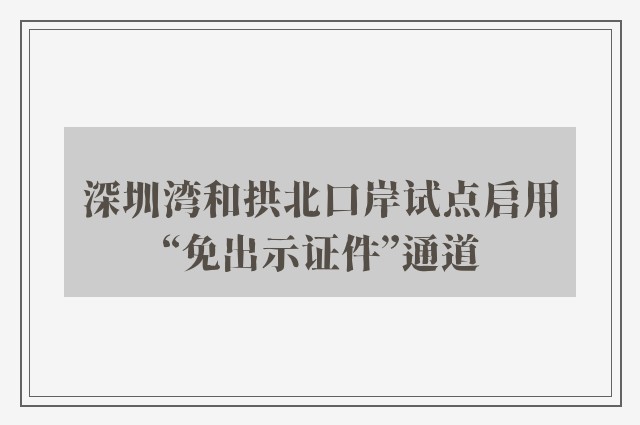 深圳湾和拱北口岸试点启用“免出示证件”通道