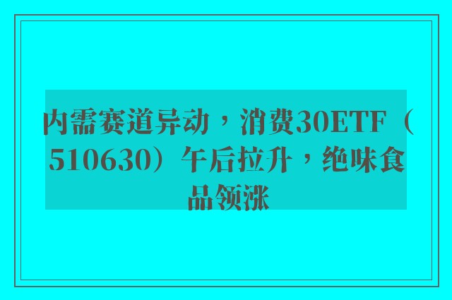 内需赛道异动，消费30ETF（510630）午后拉升，绝味食品领涨