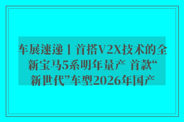 车展速递丨首搭V2X技术的全新宝马5系明年量产 首款“新世代”车型2026年国产