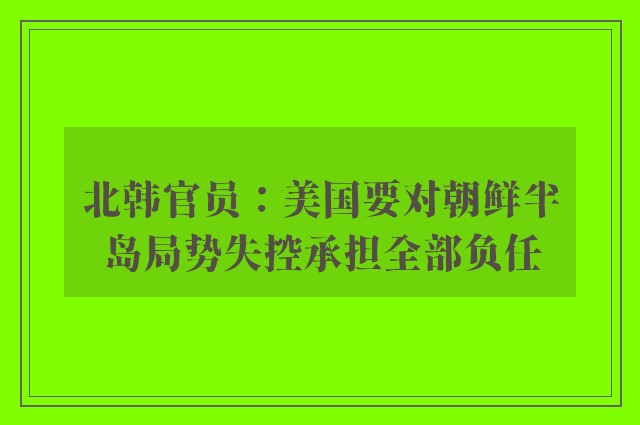 北韩官员：美国要对朝鲜半岛局势失控承担全部负任