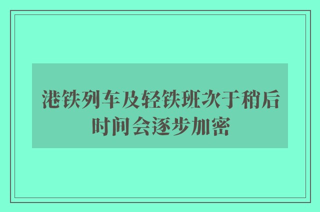 港铁列车及轻铁班次于稍后时间会逐步加密