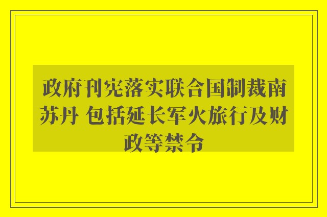 政府刊宪落实联合国制裁南苏丹 包括延长军火旅行及财政等禁令