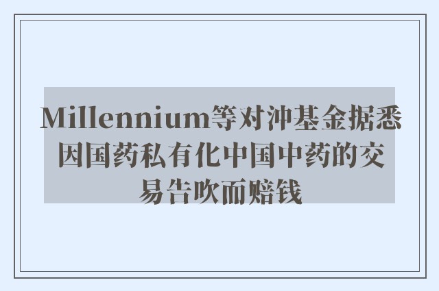 Millennium等对沖基金据悉因国药私有化中国中药的交易告吹而赔钱