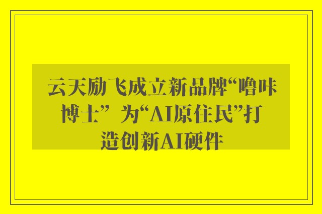 云天励飞成立新品牌“噜咔博士”  为“AI原住民”打造创新AI硬件