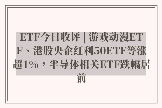 ETF今日收评 | 游戏动漫ETF、港股央企红利50ETF等涨超1%，半导体相关ETF跌幅居前