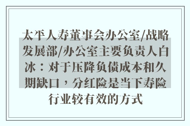 太平人寿董事会办公室/战略发展部/办公室主要负责人白冰：对于压降负债成本和久期缺口，分红险是当下寿险行业较有效的方式