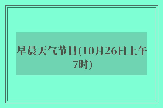 早晨天气节目(10月26日上午7时)