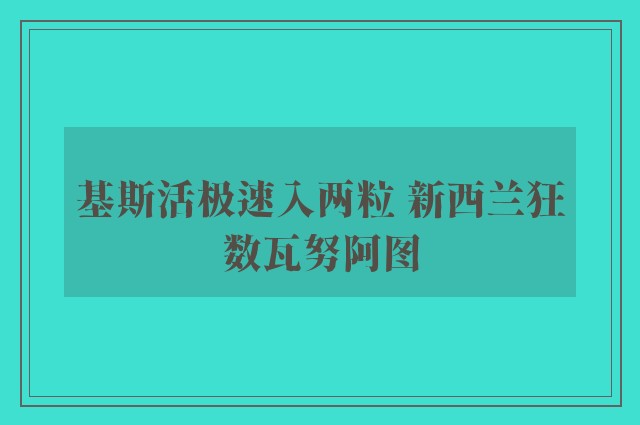 基斯活极速入两粒 新西兰狂数瓦努阿图