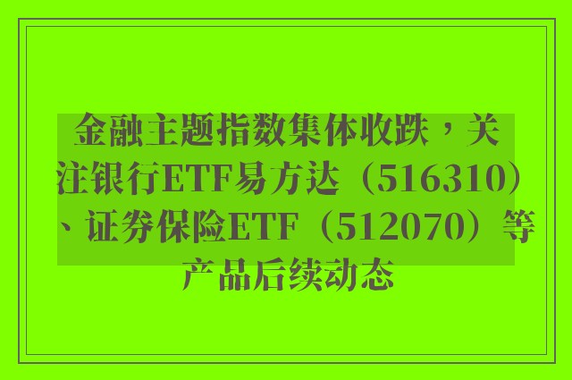 金融主题指数集体收跌，关注银行ETF易方达（516310）、证券保险ETF（512070）等产品后续动态