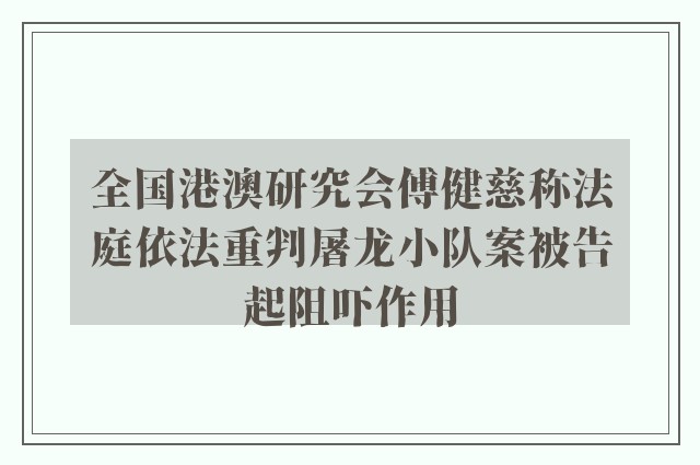 全国港澳研究会傅健慈称法庭依法重判屠龙小队案被告起阻吓作用