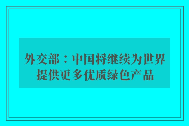 外交部：中国将继续为世界提供更多优质绿色产品