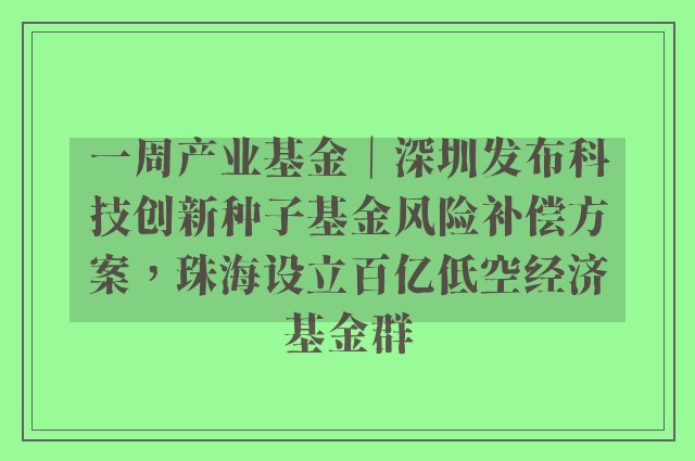 一周产业基金｜深圳发布科技创新种子基金风险补偿方案，珠海设立百亿低空经济基金群