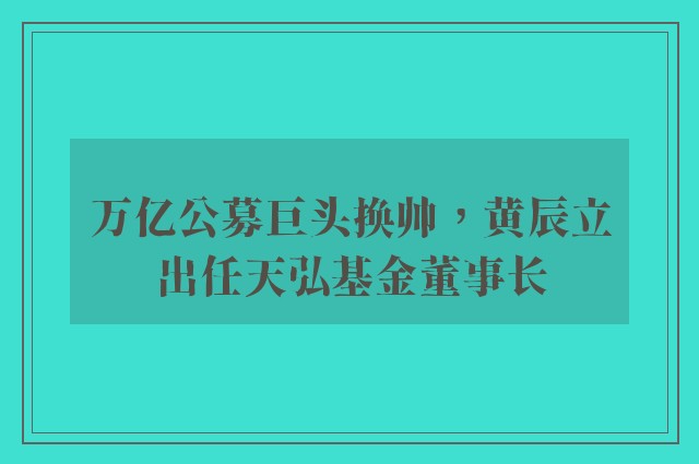 万亿公募巨头换帅，黄辰立出任天弘基金董事长