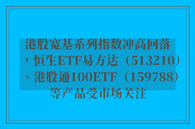 港股宽基系列指数冲高回落，恒生ETF易方达（513210）、港股通100ETF（159788）等产品受市场关注