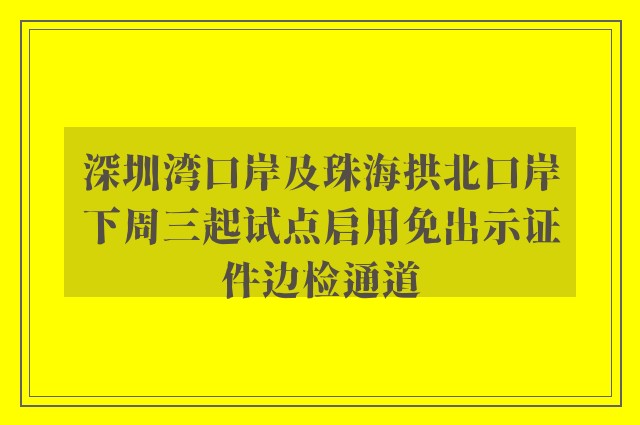 深圳湾口岸及珠海拱北口岸下周三起试点启用免出示证件边检通道