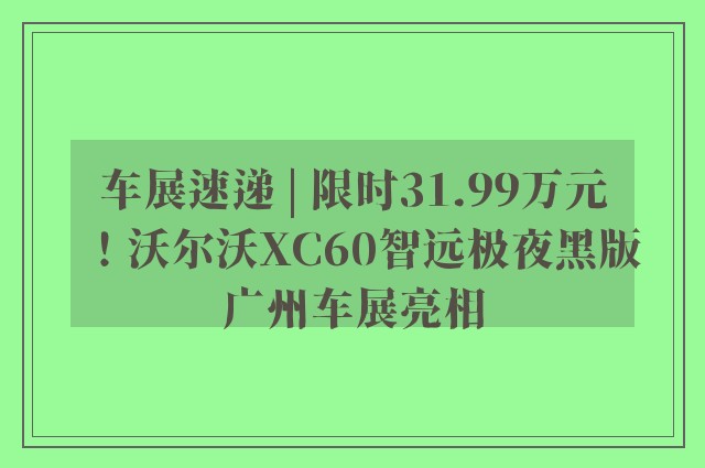 车展速递 | 限时31.99万元！沃尔沃XC60智远极夜黑版广州车展亮相