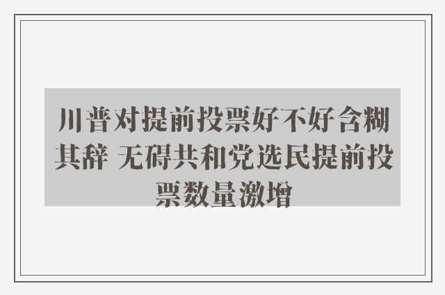 川普对提前投票好不好含糊其辞 无碍共和党选民提前投票数量激增