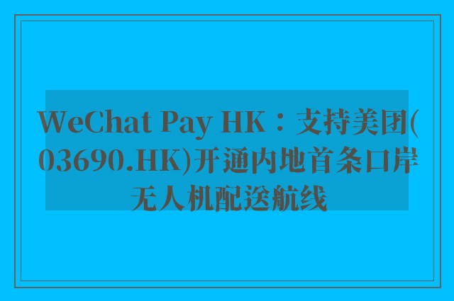 WeChat Pay HK：支持美团(03690.HK)开通内地首条口岸无人机配送航线