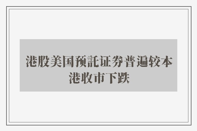 港股美国预託证券普遍较本港收市下跌