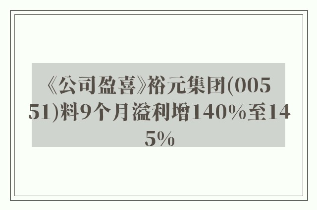 《公司盈喜》裕元集团(00551)料9个月溢利增140%至145%