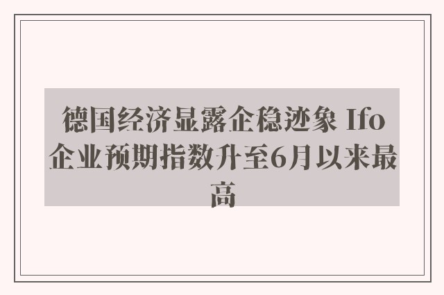 德国经济显露企稳迹象 Ifo企业预期指数升至6月以来最高